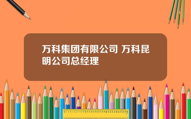 万科集团有限公司 万科昆明公司总经理